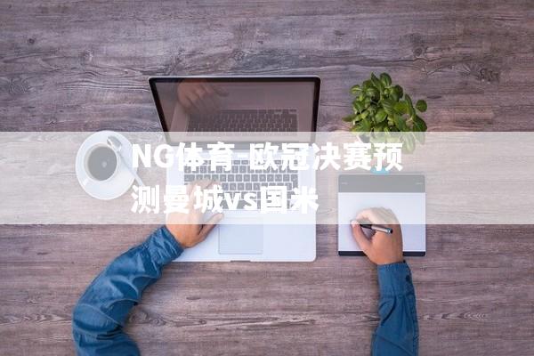 NG体育-欧冠决赛预测曼城vs国米