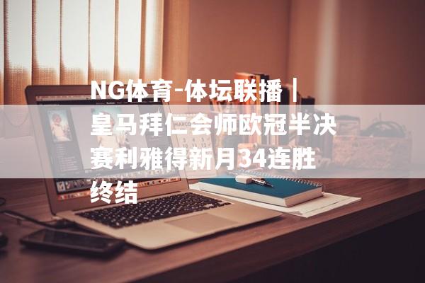 NG体育-体坛联播｜皇马拜仁会师欧冠半决赛利雅得新月34连胜终结