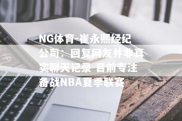 NG体育-崔永熙经纪公司：回复网友并非真实聊天记录 目前专注备战NBA夏季联赛