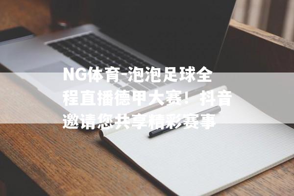 NG体育-泡泡足球全程直播德甲大赛！抖音邀请您共享精彩赛事
