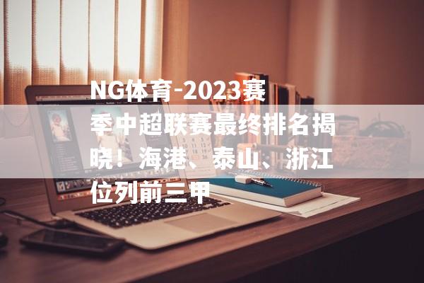 NG体育-2023赛季中超联赛最终排名揭晓！海港、泰山、浙江位列前三甲