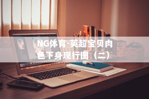 NG体育-英超宝贝肉色下身现行图（二）