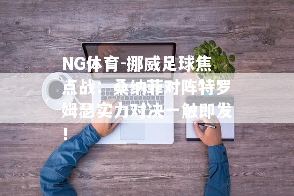 NG体育-挪威足球焦点战：桑纳菲对阵特罗姆瑟实力对决一触即发！