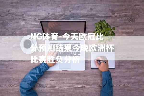 NG体育-今天欧冠比分预测结果今晚欧洲杯比赛胜负分析