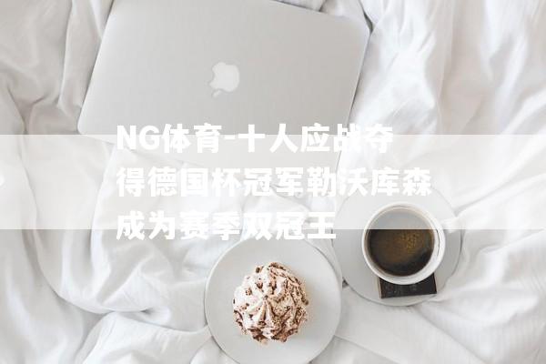 NG体育-十人应战夺得德国杯冠军勒沃库森成为赛季双冠王