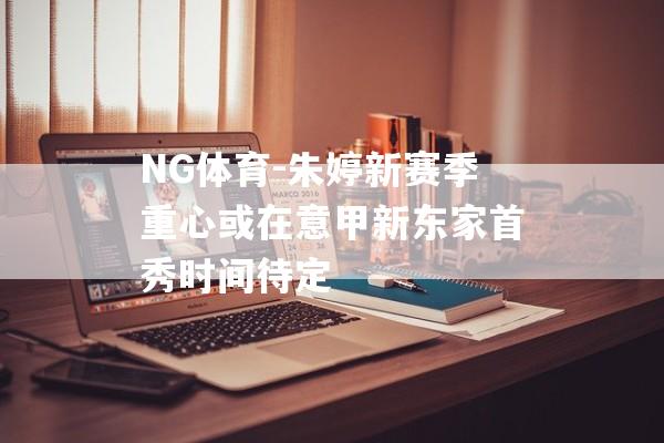 NG体育-朱婷新赛季重心或在意甲新东家首秀时间待定