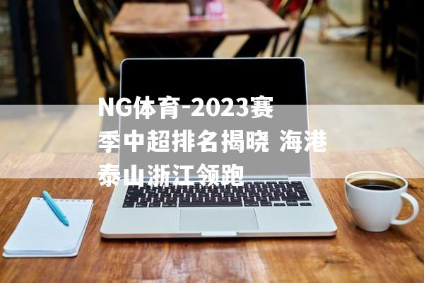 NG体育-2023赛季中超排名揭晓 海港泰山浙江领跑