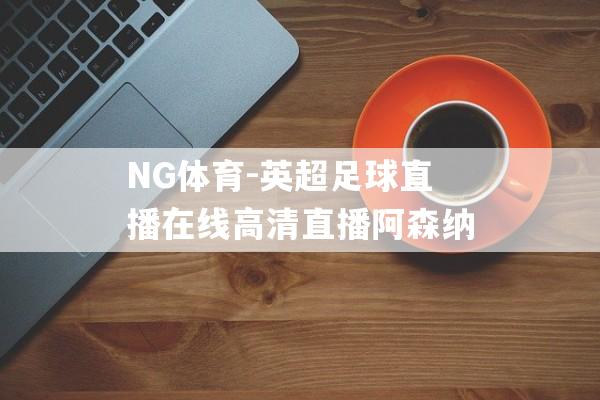 NG体育-英超足球直播在线高清直播阿森纳