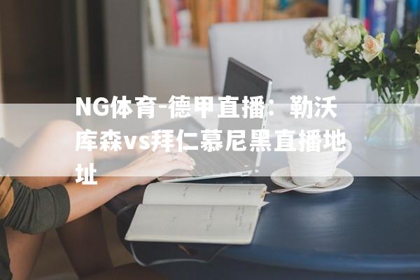 NG体育-德甲直播：勒沃库森vs拜仁慕尼黑直播地址