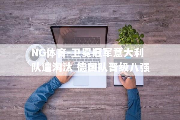 NG体育-卫冕冠军意大利队遭淘汰 德国队晋级八强