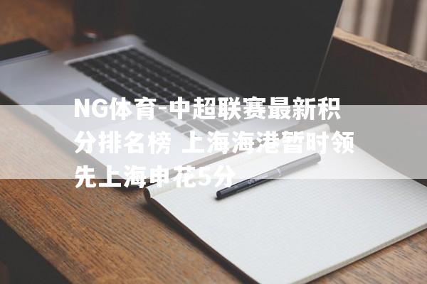 NG体育-中超联赛最新积分排名榜 上海海港暂时领先上海申花5分