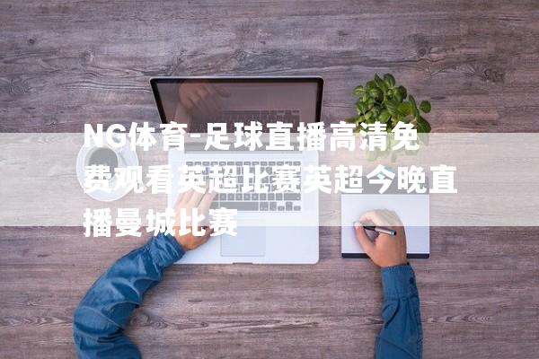 NG体育-足球直播高清免费观看英超比赛英超今晚直播曼城比赛