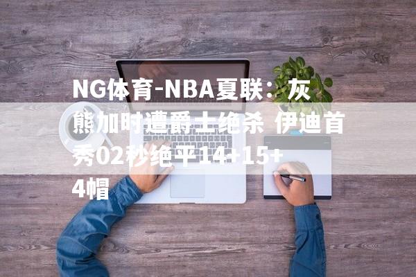 NG体育-NBA夏联：灰熊加时遭爵士绝杀 伊迪首秀02秒绝平14+15+4帽