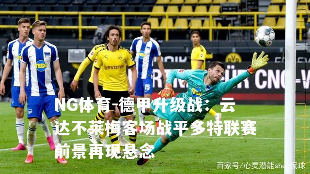 德甲升级战：云达不莱梅客场战平多特联赛前景再现悬念