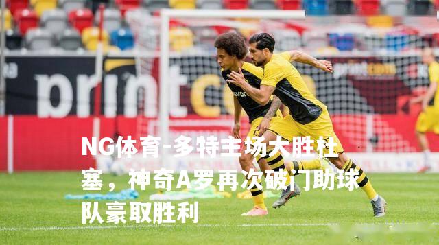 多特主场大胜杜塞，神奇A罗再次破门助球队豪取胜利