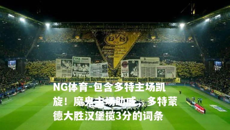 包含多特主场凯旋！魔鬼主场助威，多特蒙德大胜汉堡揽3分的词条