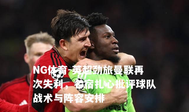 英超劲旅曼联再次失利，名宿扎心批评球队战术与阵容安排