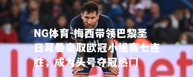 梅西带领巴黎圣日耳曼豪取欧冠小组赛七连胜，成为头号夺冠热门