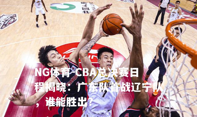 CBA总决赛日程揭晓：广东队首战辽宁队，谁能胜出？