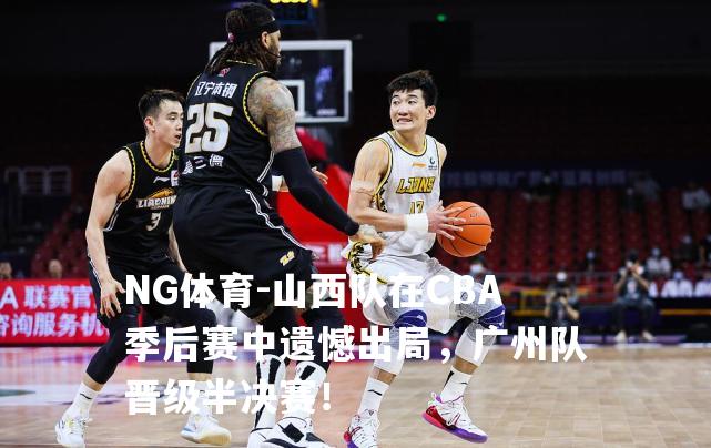 山西队在CBA季后赛中遗憾出局，广州队晋级半决赛！