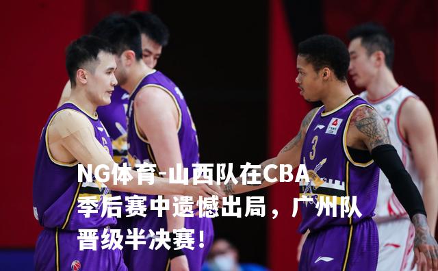山西队在CBA季后赛中遗憾出局，广州队晋级半决赛！