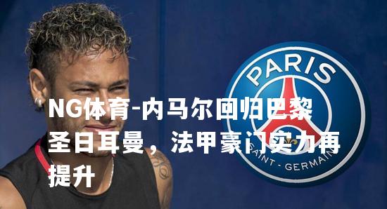 内马尔回归巴黎圣日耳曼，法甲豪门实力再提升