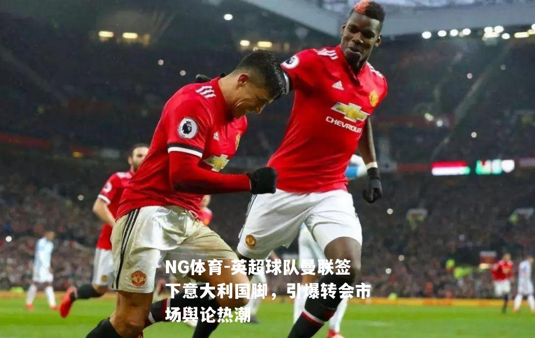英超球队曼联签下意大利国脚，引爆转会市场舆论热潮