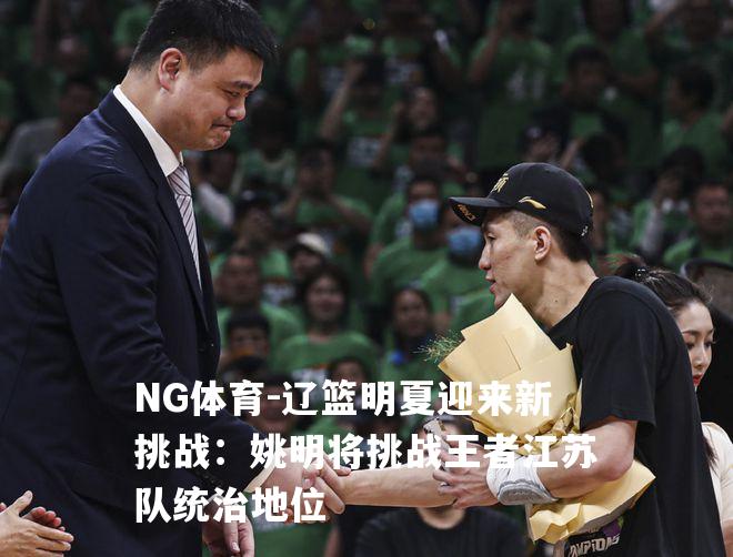 辽篮明夏迎来新挑战：姚明将挑战王者江苏队统治地位