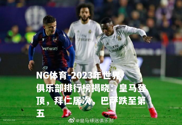 2023年世界俱乐部排行榜揭晓：皇马登顶，拜仁居次，巴萨跌至第五