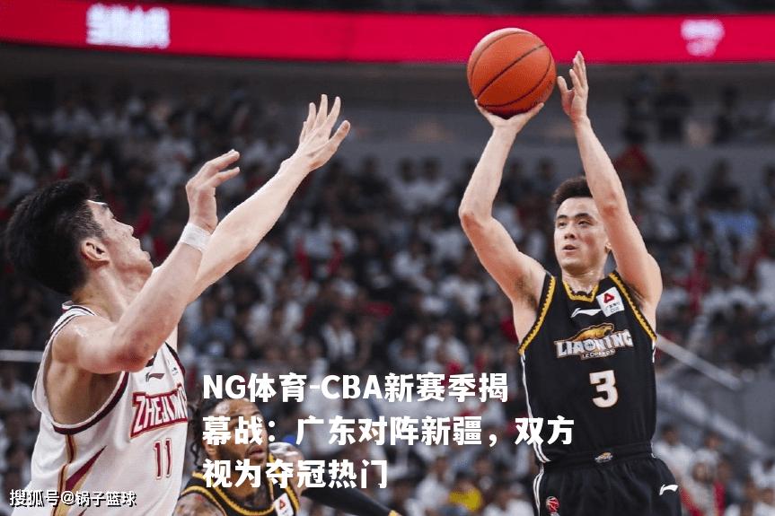 CBA新赛季揭幕战：广东对阵新疆，双方视为夺冠热门