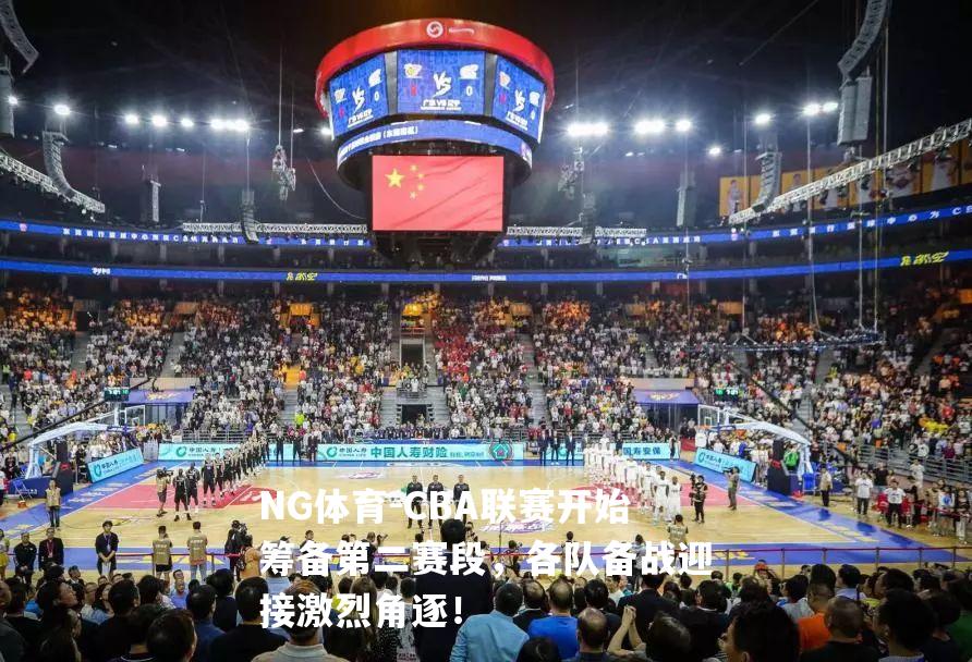 CBA联赛开始筹备第二赛段，各队备战迎接激烈角逐！