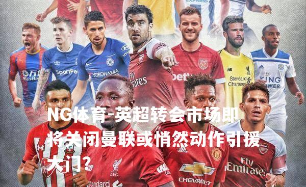 英超转会市场即将关闭曼联或悄然动作引援大门？