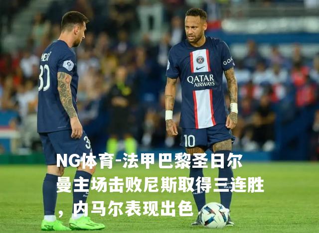 法甲巴黎圣日尔曼主场击败尼斯取得三连胜，内马尔表现出色