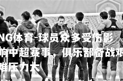 球员众多受伤影响中超赛事，俱乐部备战艰难压力大