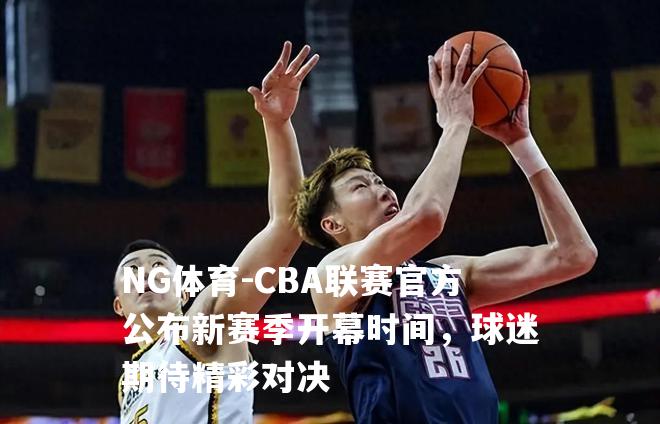 CBA联赛官方公布新赛季开幕时间，球迷期待精彩对决