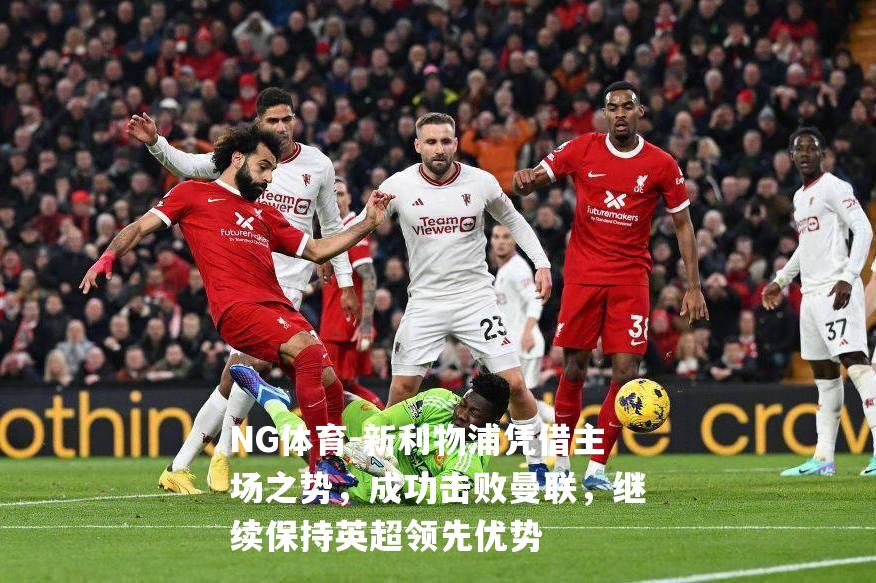 新利物浦凭借主场之势，成功击败曼联，继续保持英超领先优势