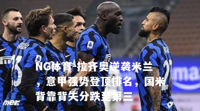 拉齐奥逆袭米兰，意甲强势登顶排名，国米背靠背失分跌至第三
