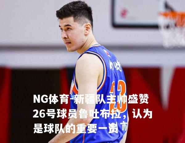 新疆队主帅盛赞26号球员鲁吐布拉，认为是球队的重要一员