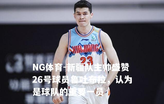 新疆队主帅盛赞26号球员鲁吐布拉，认为是球队的重要一员
