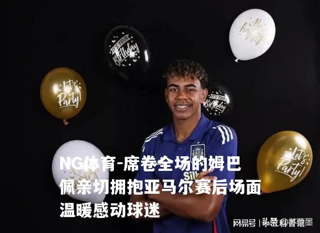 席卷全场的姆巴佩亲切拥抱亚马尔赛后场面温暖感动球迷