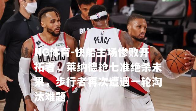 快船主场惨败开拓者，莱纳德抢七准绝杀未果，步行者再次遭遇一轮淘汰难题