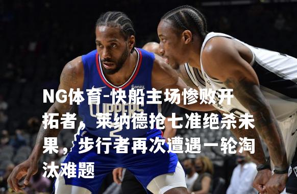 快船主场惨败开拓者，莱纳德抢七准绝杀未果，步行者再次遭遇一轮淘汰难题