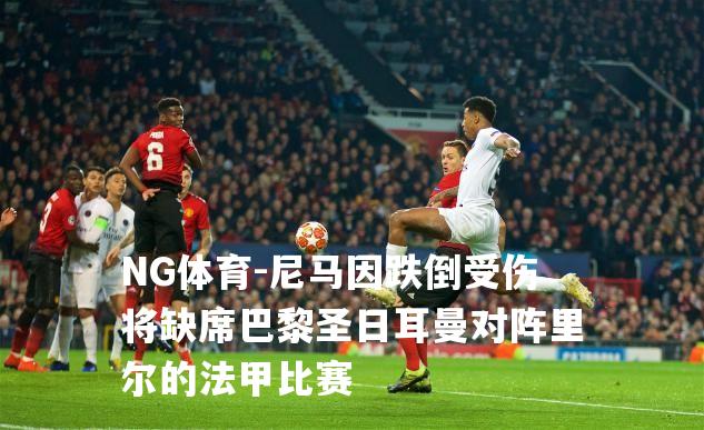 尼马因跌倒受伤将缺席巴黎圣日耳曼对阵里尔的法甲比赛