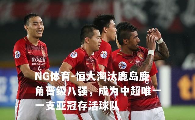 恒大淘汰鹿岛鹿角晋级八强，成为中超唯一一支亚冠存活球队