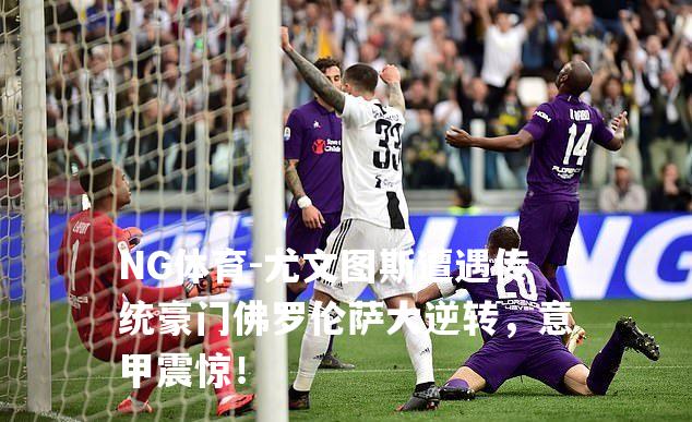 尤文图斯遭遇传统豪门佛罗伦萨大逆转，意甲震惊！