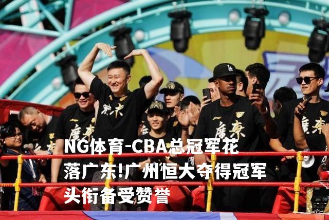 CBA总冠军花落广东!广州恒大夺得冠军头衔备受赞誉