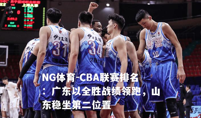 CBA联赛排名：广东以全胜战绩领跑，山东稳坐第二位置