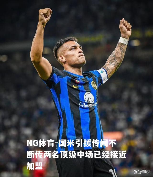 国米引援传闻不断传两名顶级中场已经接近加盟