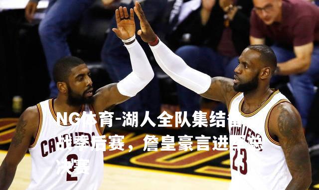 湖人全队集结备战季后赛，詹皇豪言进军总决赛
