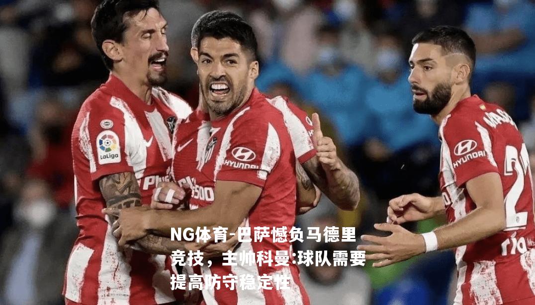 巴萨憾负马德里竞技，主帅科曼:球队需要提高防守稳定性
